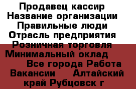 Продавец-кассир › Название организации ­ Правильные люди › Отрасль предприятия ­ Розничная торговля › Минимальный оклад ­ 29 000 - Все города Работа » Вакансии   . Алтайский край,Рубцовск г.